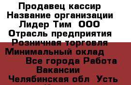 Продавец-кассир › Название организации ­ Лидер Тим, ООО › Отрасль предприятия ­ Розничная торговля › Минимальный оклад ­ 13 000 - Все города Работа » Вакансии   . Челябинская обл.,Усть-Катав г.